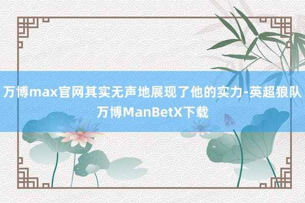 万博max官网其实无声地展现了他的实力-英超狼队万博ManBetX下载
