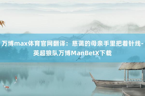万博max体育官网翻译：慈蔼的母亲手里把着针线-英超狼队万博ManBetX下载