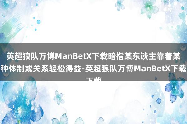 英超狼队万博ManBetX下载暗指某东谈主靠着某种体制或关系轻松得益-英超狼队万博ManBetX下载