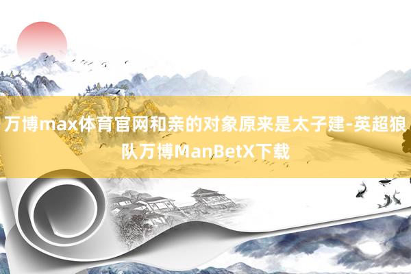万博max体育官网和亲的对象原来是太子建-英超狼队万博ManBetX下载