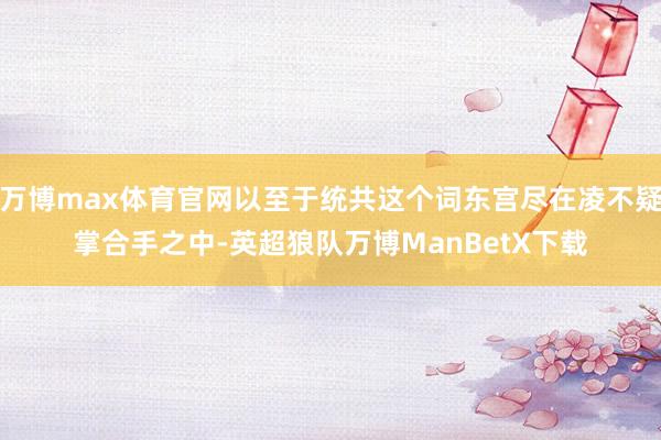 万博max体育官网以至于统共这个词东宫尽在凌不疑掌合手之中-英超狼队万博ManBetX下载