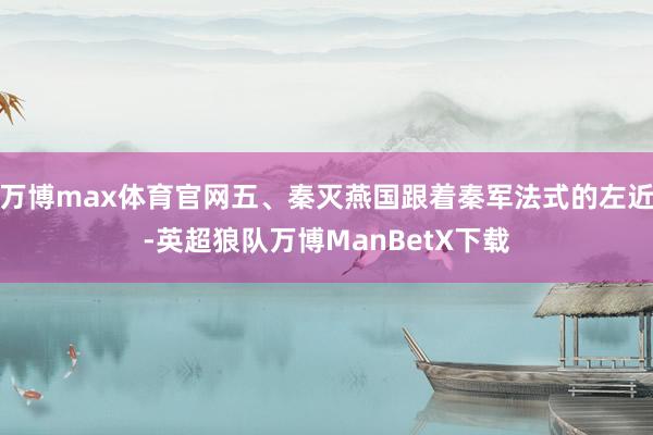 万博max体育官网五、秦灭燕国跟着秦军法式的左近-英超狼队万博ManBetX下载
