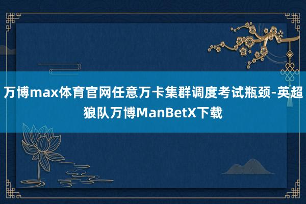 万博max体育官网任意万卡集群调度考试瓶颈-英超狼队万博ManBetX下载