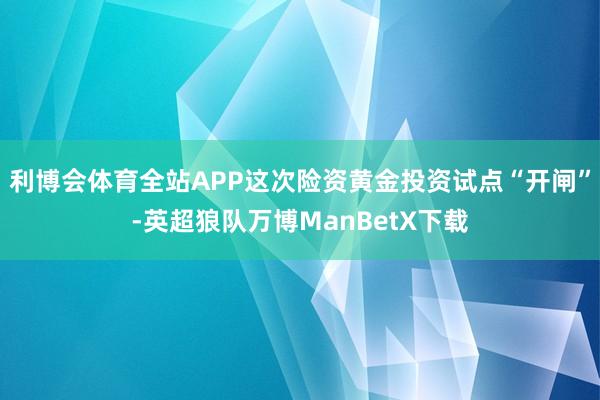 利博会体育全站APP这次险资黄金投资试点“开闸”-英超狼队万博ManBetX下载