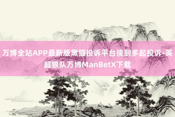 万博全站APP最新版黑猫投诉平台接到多起投诉-英超狼队万博ManBetX下载
