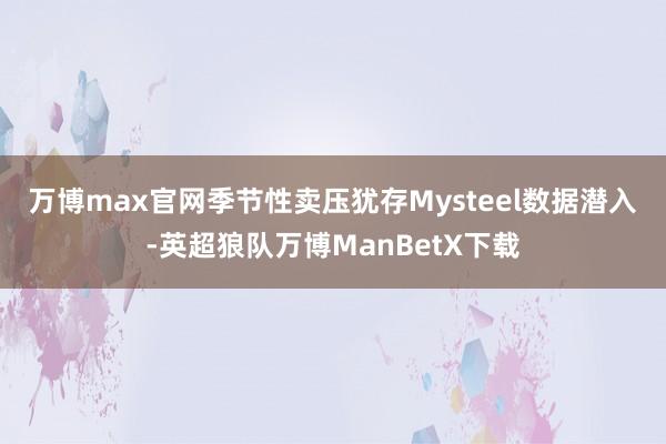 万博max官网季节性卖压犹存　　Mysteel数据潜入-英超狼队万博ManBetX下载