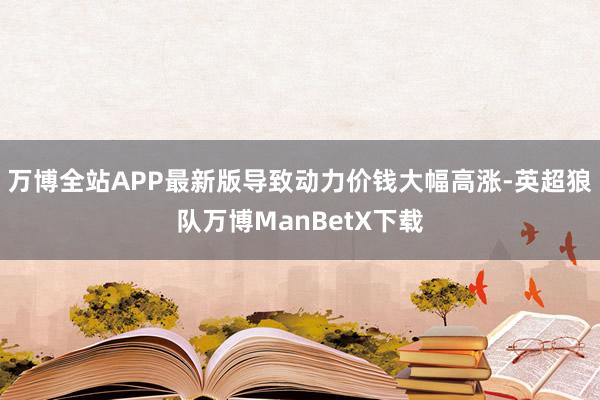 万博全站APP最新版导致动力价钱大幅高涨-英超狼队万博ManBetX下载