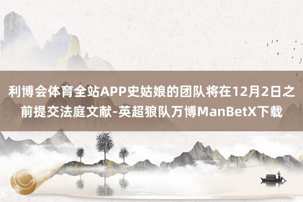 利博会体育全站APP史姑娘的团队将在12月2日之前提交法庭文献-英超狼队万博ManBetX下载