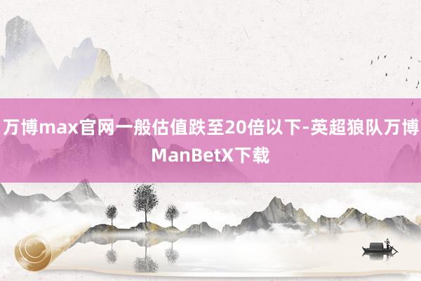万博max官网一般估值跌至20倍以下-英超狼队万博ManBetX下载