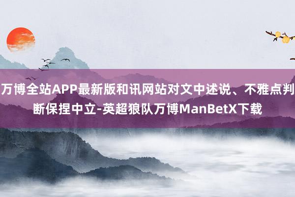万博全站APP最新版和讯网站对文中述说、不雅点判断保捏中立-英超狼队万博ManBetX下载