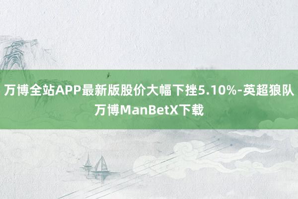 万博全站APP最新版股价大幅下挫5.10%-英超狼队万博ManBetX下载