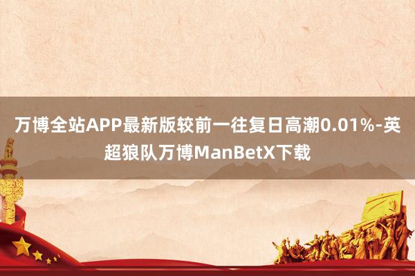 万博全站APP最新版较前一往复日高潮0.01%-英超狼队万博ManBetX下载