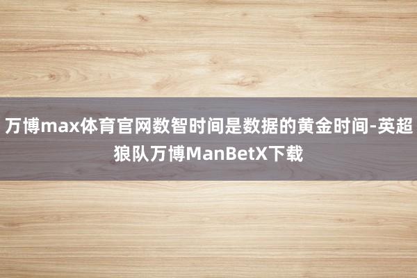 万博max体育官网数智时间是数据的黄金时间-英超狼队万博ManBetX下载