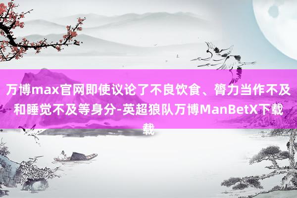 万博max官网即使议论了不良饮食、膂力当作不及和睡觉不及等身分-英超狼队万博ManBetX下载