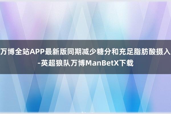 万博全站APP最新版同期减少糖分和充足脂肪酸摄入-英超狼队万博ManBetX下载