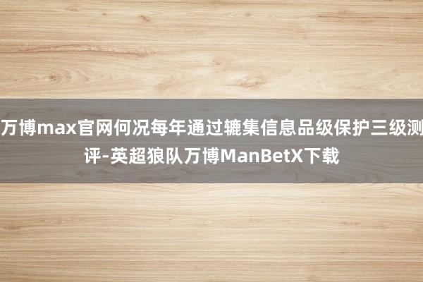 万博max官网何况每年通过辘集信息品级保护三级测评-英超狼队万博ManBetX下载