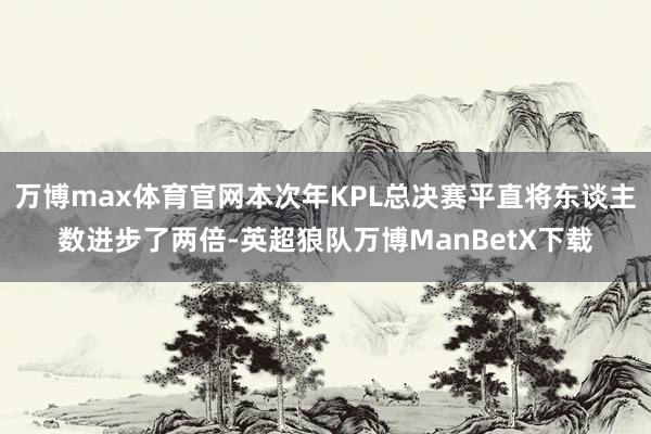 万博max体育官网本次年KPL总决赛平直将东谈主数进步了两倍-英超狼队万博ManBetX下载
