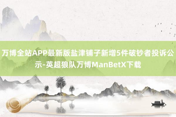 万博全站APP最新版盐津铺子新增5件破钞者投诉公示-英超狼队万博ManBetX下载