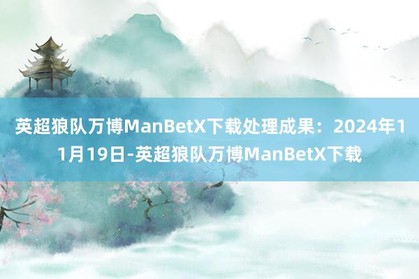 英超狼队万博ManBetX下载处理成果：2024年11月19日-英超狼队万博ManBetX下载