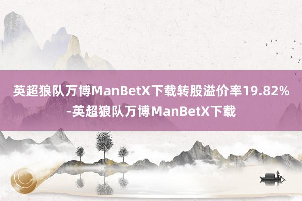 英超狼队万博ManBetX下载转股溢价率19.82%-英超狼队万博ManBetX下载