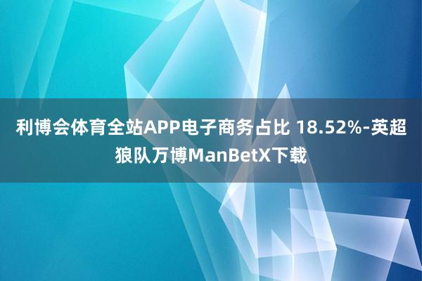 利博会体育全站APP电子商务占比 18.52%-英超狼队万博ManBetX下载
