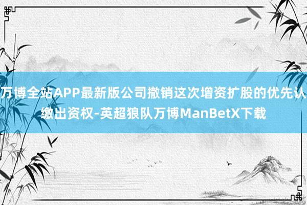 万博全站APP最新版公司撤销这次增资扩股的优先认缴出资权-英超狼队万博ManBetX下载
