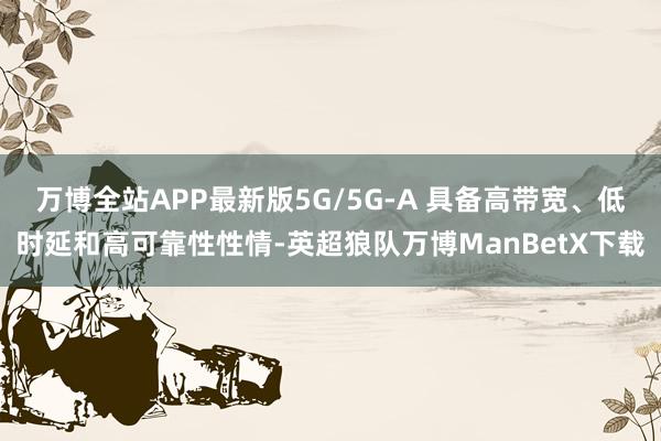万博全站APP最新版5G/5G-A 具备高带宽、低时延和高可靠性性情-英超狼队万博ManBetX下载
