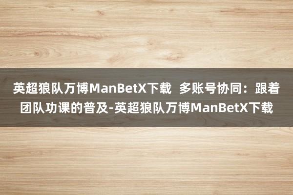 英超狼队万博ManBetX下载  多账号协同：跟着团队功课的普及-英超狼队万博ManBetX下载